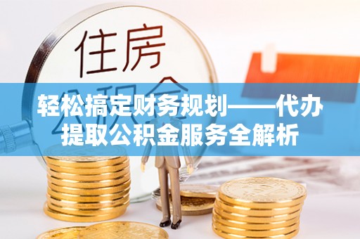 福兴轻松搞定财务规划——代办提取公积金服务全解析