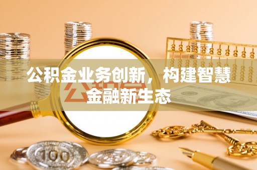 福兴公积金业务创新，构建智慧金融新生态