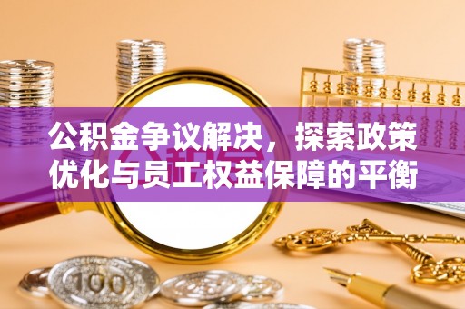 福兴公积金争议解决，探索政策优化与员工权益保障的平衡点