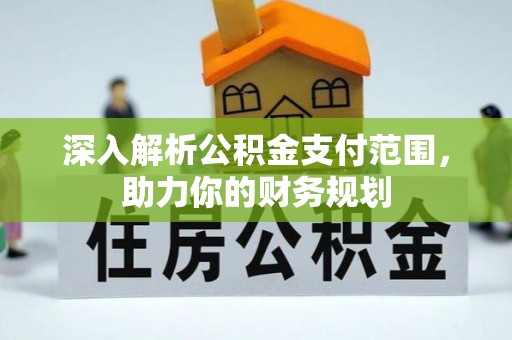 福兴深入解析公积金支付范围，助力你的财务规划