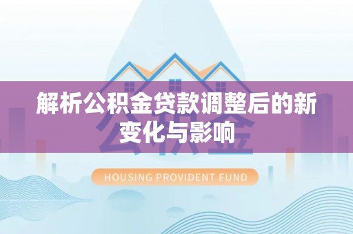 福兴解析公积金贷款调整后的新变化与影响