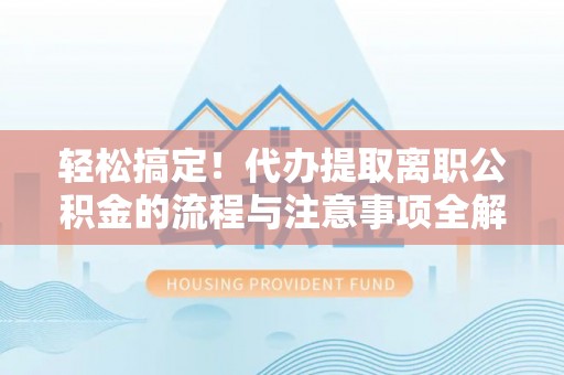 福兴轻松搞定！代办提取离职公积金的流程与注意事项全解析