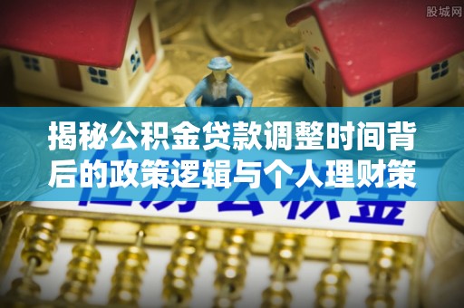 福兴揭秘公积金贷款调整时间背后的政策逻辑与个人理财策略