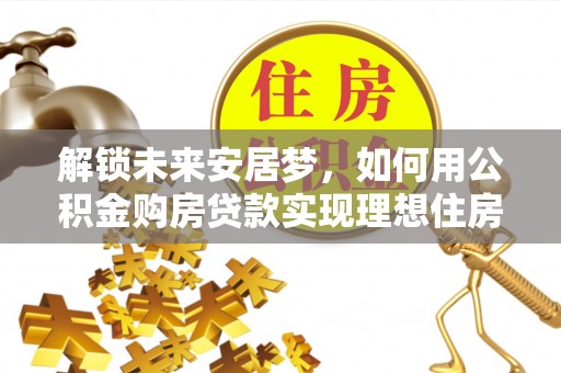 福兴解锁未来安居梦，如何用公积金购房贷款实现理想住房计划