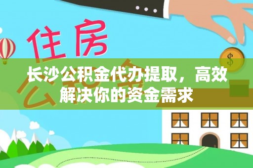 福兴长沙公积金代办提取，高效解决你的资金需求