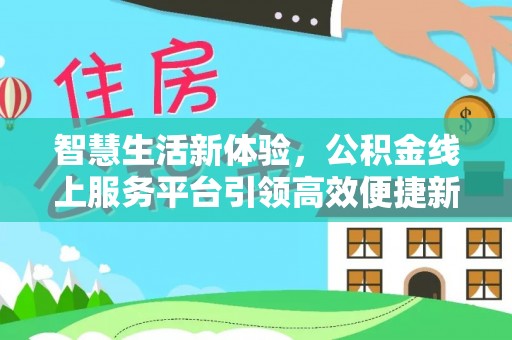 福兴智慧生活新体验，公积金线上服务平台引领高效便捷新时代