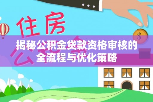 福兴揭秘公积金贷款资格审核的全流程与优化策略