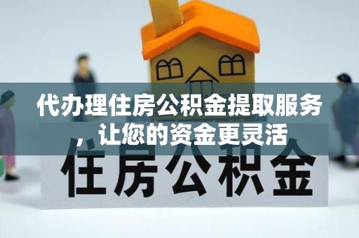 福兴代办理住房公积金提取服务，让您的资金更灵活