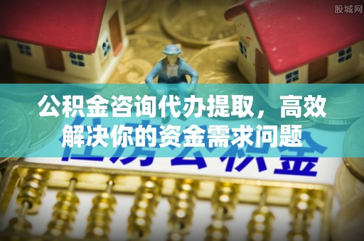 福兴公积金咨询代办提取，高效解决你的资金需求问题