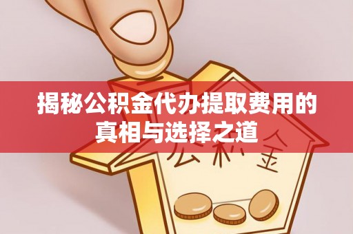 福兴揭秘公积金代办提取费用的真相与选择之道
