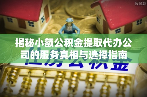福兴揭秘小额公积金提取代办公司的服务真相与选择指南