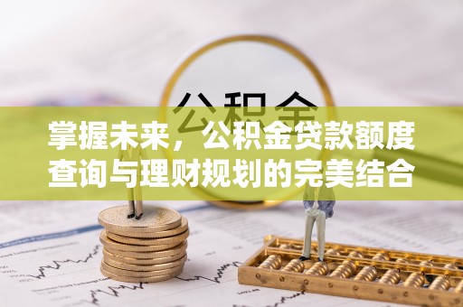 福兴掌握未来，公积金贷款额度查询与理财规划的完美结合