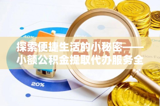 福兴探索便捷生活的小秘密——小额公积金提取代办服务全解析