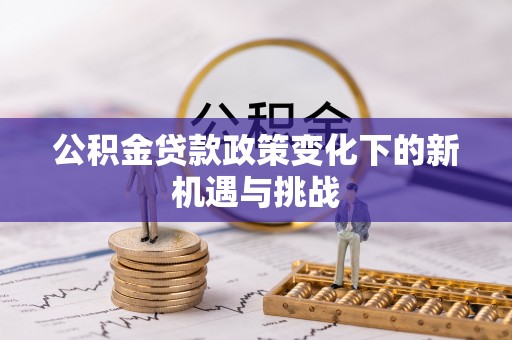 福兴公积金贷款政策变化下的新机遇与挑战