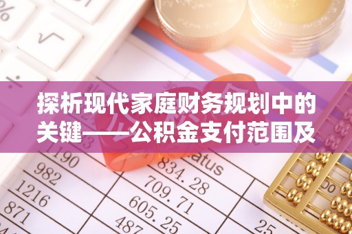 福兴探析现代家庭财务规划中的关键——公积金支付范围及其影响