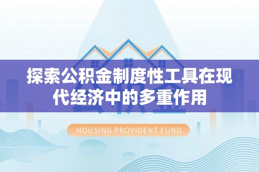 福兴探索公积金制度性工具在现代经济中的多重作用
