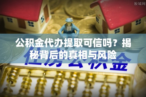 福兴公积金代办提取可信吗？揭秘背后的真相与风险