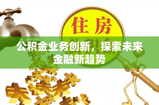 福兴公积金业务创新，探索未来金融新趋势