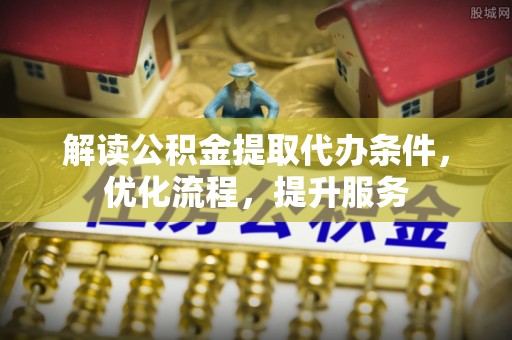 福兴解读公积金提取代办条件，优化流程，提升服务