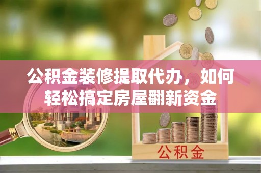 福兴公积金装修提取代办，如何轻松搞定房屋翻新资金