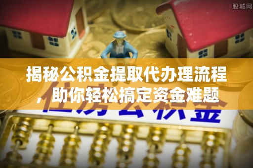 福兴揭秘公积金提取代办理流程，助你轻松搞定资金难题