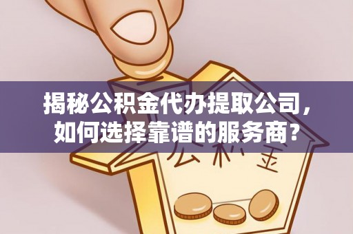 福兴揭秘公积金代办提取公司，如何选择靠谱的服务商？