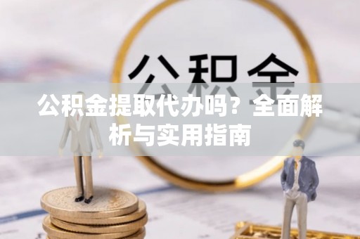 福兴公积金提取代办吗？全面解析与实用指南