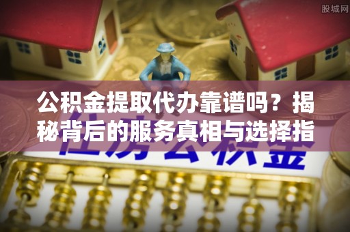 福兴公积金提取代办靠谱吗？揭秘背后的服务真相与选择指南