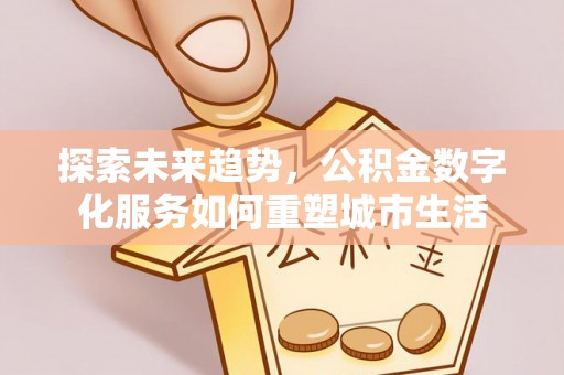 福兴探索未来趋势，公积金数字化服务如何重塑城市生活