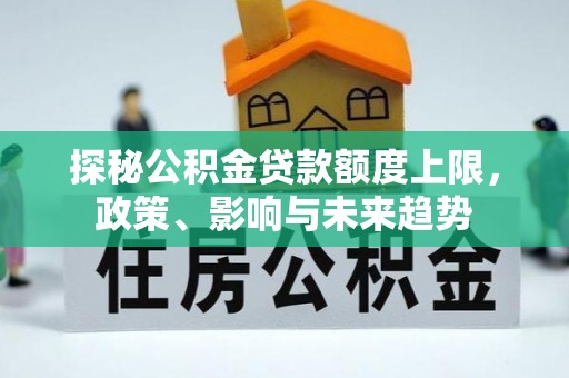 福兴探秘公积金贷款额度上限，政策、影响与未来趋势