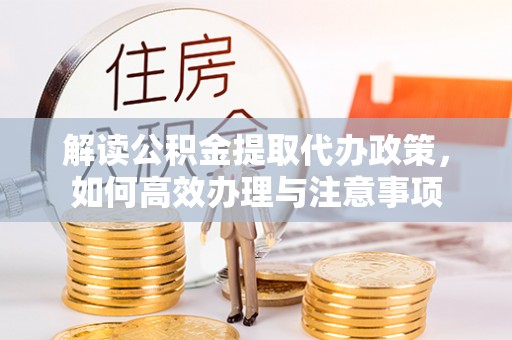 福兴解读公积金提取代办政策，如何高效办理与注意事项