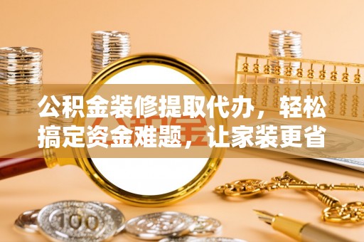 福兴公积金装修提取代办，轻松搞定资金难题，让家装更省心