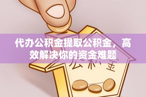 福兴代办公积金提取公积金，高效解决你的资金难题