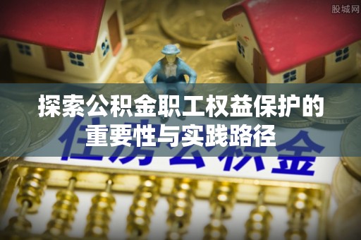 福兴探索公积金职工权益保护的重要性与实践路径