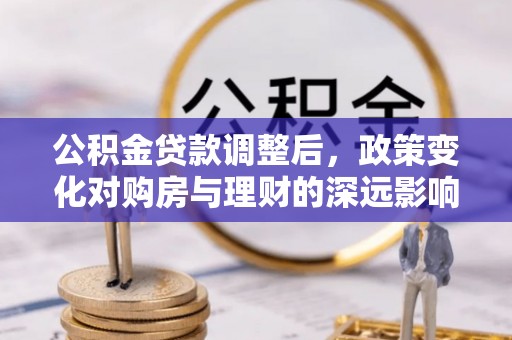 福兴公积金贷款调整后，政策变化对购房与理财的深远影响