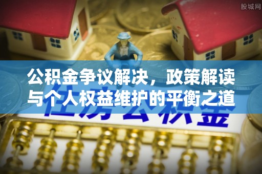 福兴公积金争议解决，政策解读与个人权益维护的平衡之道