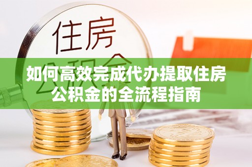 福兴如何高效完成代办提取住房公积金的全流程指南