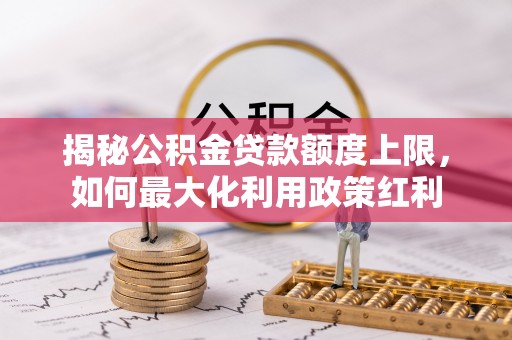 福兴揭秘公积金贷款额度上限，如何最大化利用政策红利
