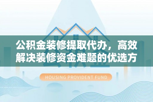福兴公积金装修提取代办，高效解决装修资金难题的优选方案