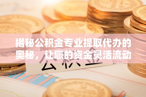 福兴揭秘公积金专业提取代办的奥秘，让您的资金灵活流动