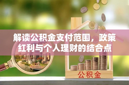 福兴解读公积金支付范围，政策红利与个人理财的结合点
