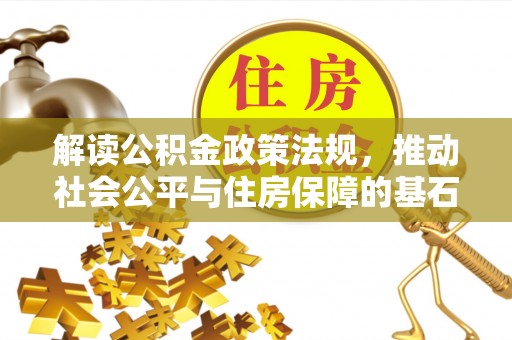 福兴解读公积金政策法规，推动社会公平与住房保障的基石