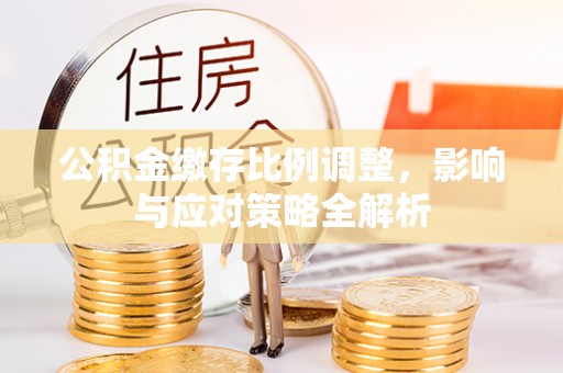 福兴公积金缴存比例调整，影响与应对策略全解析