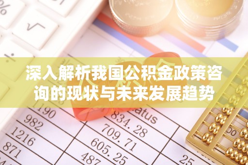 福兴深入解析我国公积金政策咨询的现状与未来发展趋势