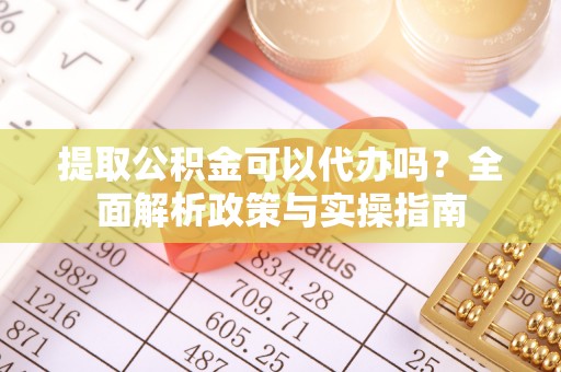 福兴提取公积金可以代办吗？全面解析政策与实操指南