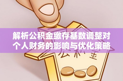 福兴解析公积金缴存基数调整对个人财务的影响与优化策略