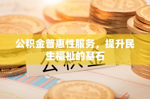 福兴公积金普惠性服务，提升民生福祉的基石