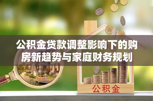 福兴公积金贷款调整影响下的购房新趋势与家庭财务规划