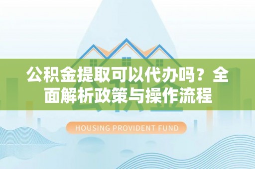 福兴公积金提取可以代办吗？全面解析政策与操作流程
