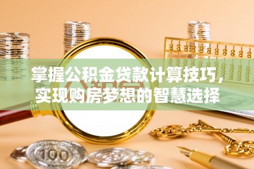 福兴掌握公积金贷款计算技巧，实现购房梦想的智慧选择